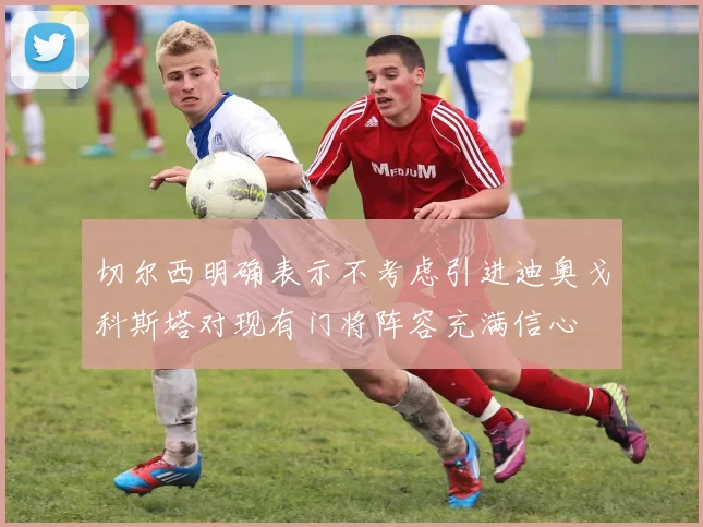 切尔西明确表示不考虑引进迪奥戈科斯塔对现有门将阵容充满信心